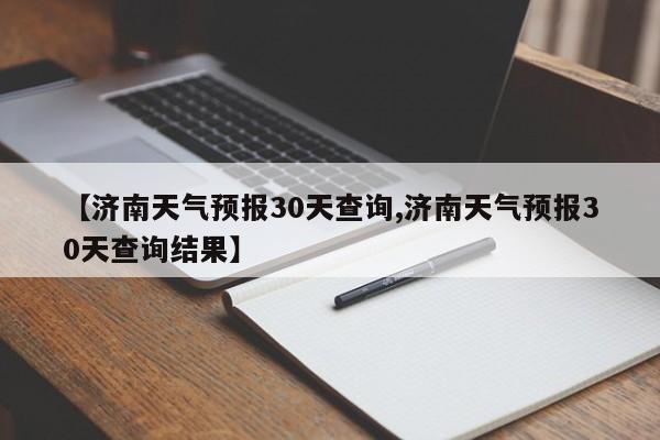 【济南天气预报30天查询,济南天气预报30天查询结果】