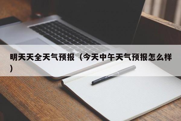 明天天全天气预报(今天中午天气预报怎么样)