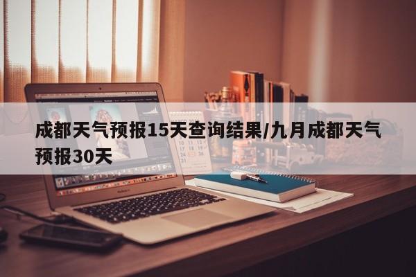 成都天气预报15天查询结果/九月成都天气预报30天