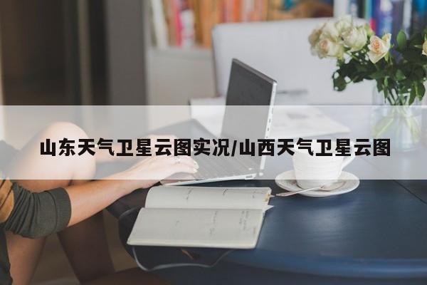 山东天气卫星云图实况/山西天气卫星云图