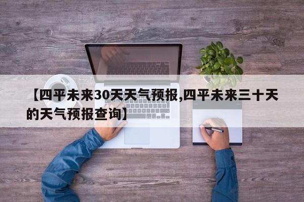 【四平未来30天天气预报,四平未来三十天的天气预报查询】