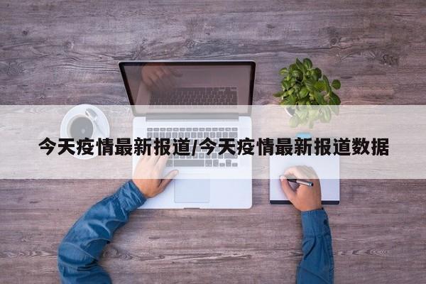 今天疫情最新报道/今天疫情最新报道数据