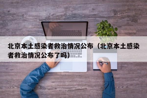 北京本土感染者救治情况公布(北京本土感染者救治情况公布了吗)