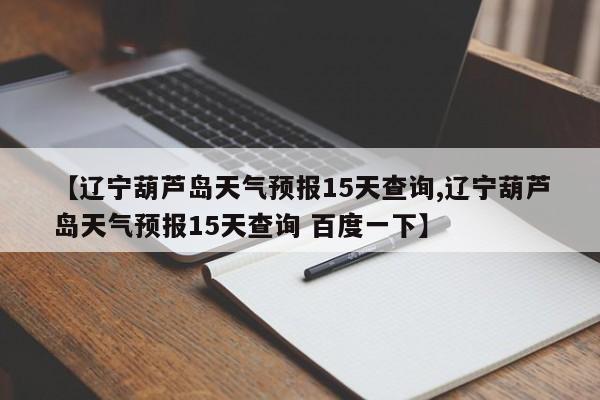 【辽宁葫芦岛天气预报15天查询,辽宁葫芦岛天气预报15天查询 百度一下】