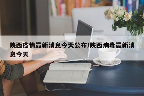 陕西疫情最新消息今天公布/陕西病毒最新消息今天