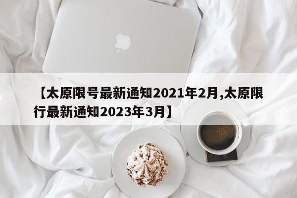 【太原限号最新通知2021年2月,太原限行最新通知2023年3月】