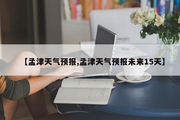 【孟津天气预报,孟津天气预报未来15天】
