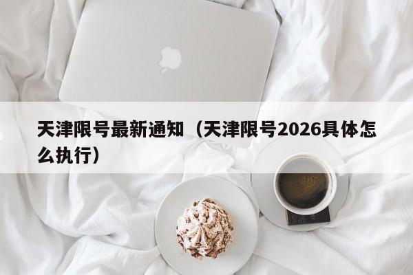 天津限号最新通知(天津限号2026具体怎么执行)
