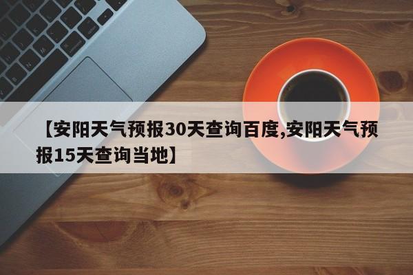 【安阳天气预报30天查询百度,安阳天气预报15天查询当地】