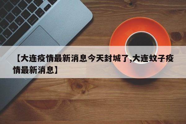 【大连疫情最新消息今天封城了,大连蚊子疫情最新消息】