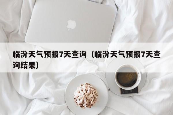 临汾天气预报7天查询(临汾天气预报7天查询结果)