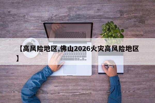 【高风险地区,佛山2026火灾高风险地区】