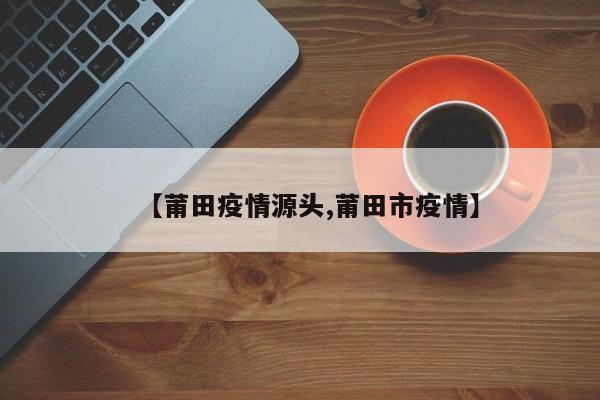 【莆田疫情源头,莆田市疫情】