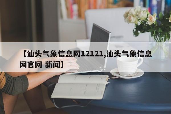 【汕头气象信息网12121,汕头气象信息网官网 新闻】