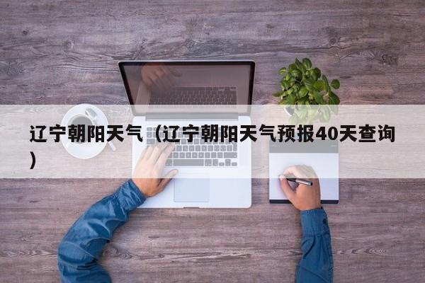 辽宁朝阳天气(辽宁朝阳天气预报40天查询)