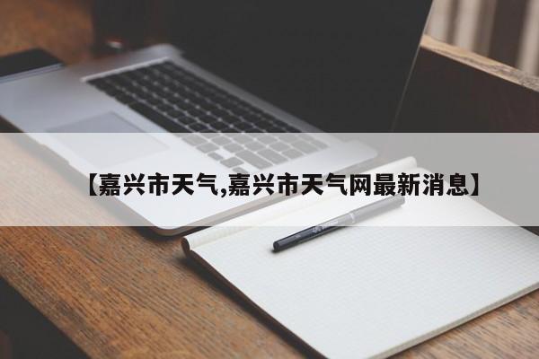 【嘉兴市天气,嘉兴市天气网最新消息】