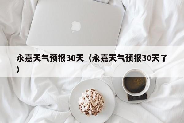 永嘉天气预报30天(永嘉天气预报30天了)