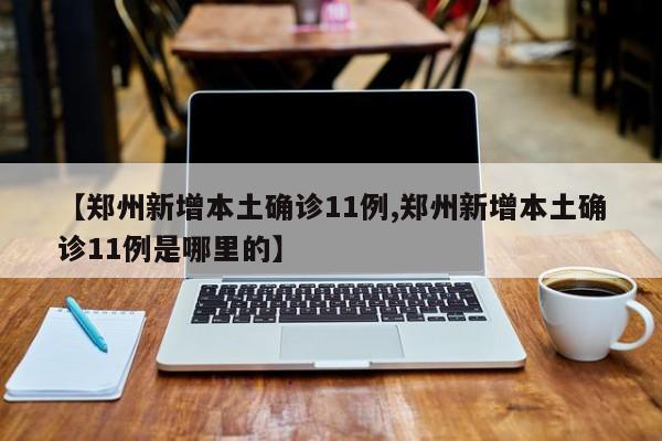 【郑州新增本土确诊11例,郑州新增本土确诊11例是哪里的】