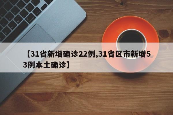 【31省新增确诊22例,31省区市新增53例本土确诊】