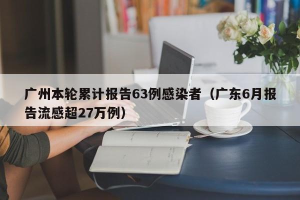 广州本轮累计报告63例感染者(广东6月报告流感超27万例)