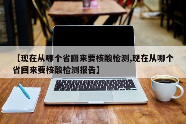 【现在从哪个省回来要核酸检测,现在从哪个省回来要核酸检测报告】
