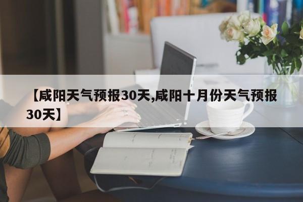 【咸阳天气预报30天,咸阳十月份天气预报30天】