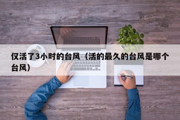 仅活了3小时的台风(活的最久的台风是哪个台风)