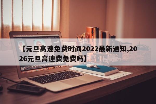 【元旦高速免费时间2022最新通知,2026元旦高速费免费吗】