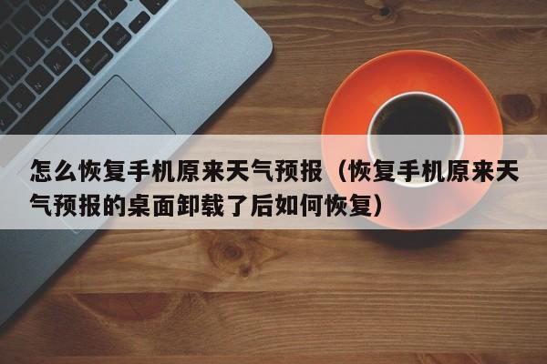 怎么恢复手机原来天气预报(恢复手机原来天气预报的桌面卸载了后如何恢复)