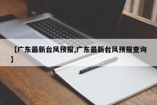 【广东最新台风预报,广东最新台风预报查询】