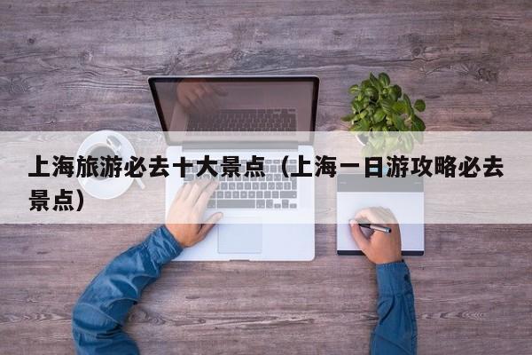 上海旅游必去十大景点(上海一日游攻略必去景点)
