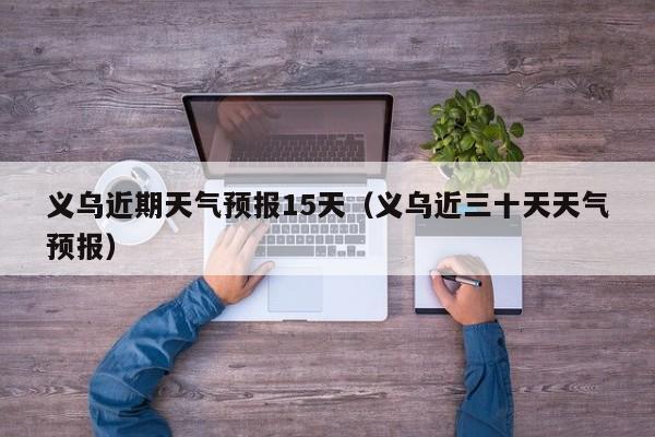 义乌近期天气预报15天(义乌近三十天天气预报)