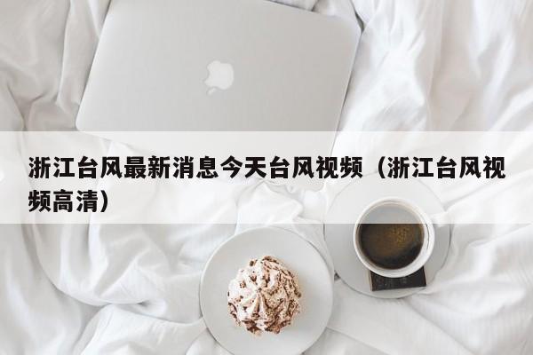 浙江台风最新消息今天台风视频(浙江台风视频高清)