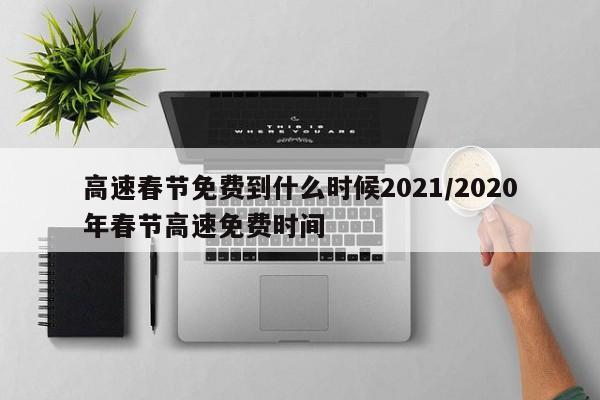 高速春节免费到什么时候2021/2020年春节高速免费时间