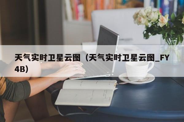 天气实时卫星云图(天气实时卫星云图_FY4B)