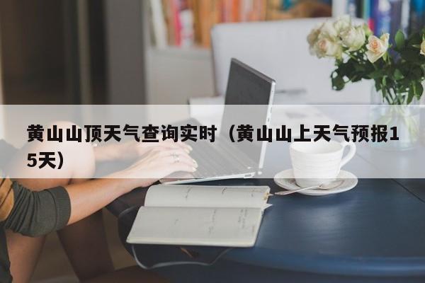 黄山山顶天气查询实时(黄山山上天气预报15天)