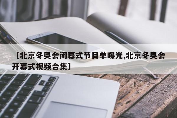 【北京冬奥会闭幕式节目单曝光,北京冬奥会开幕式视频合集】