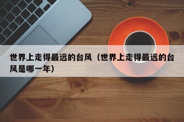 世界上走得最远的台风(世界上走得最远的台风是哪一年)