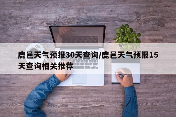 鹿邑天气预报30天查询/鹿邑天气预报15天查询相关推荐