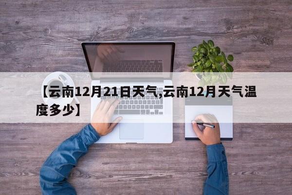 【云南12月21日天气,云南12月天气温度多少】