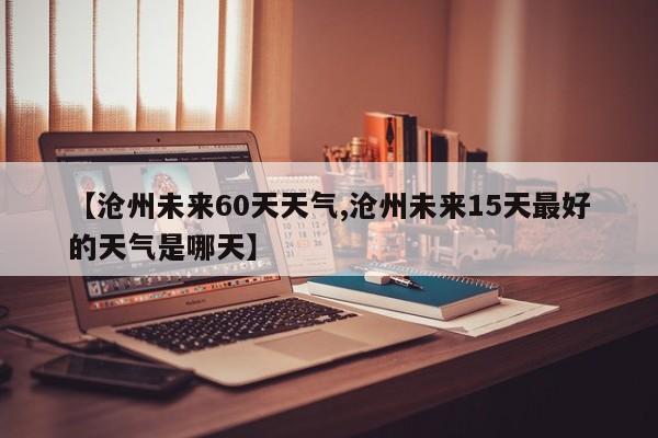 【沧州未来60天天气,沧州未来15天最好的天气是哪天】