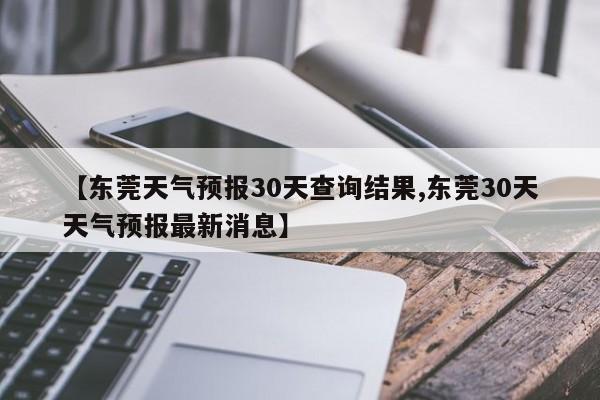 【东莞天气预报30天查询结果,东莞30天天气预报最新消息】