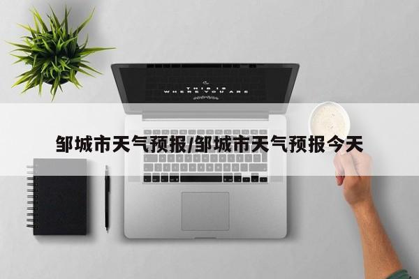 邹城市天气预报/邹城市天气预报今天