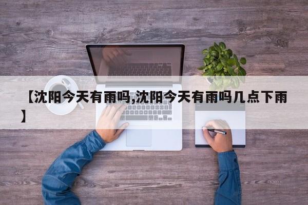 【沈阳今天有雨吗,沈阳今天有雨吗几点下雨】