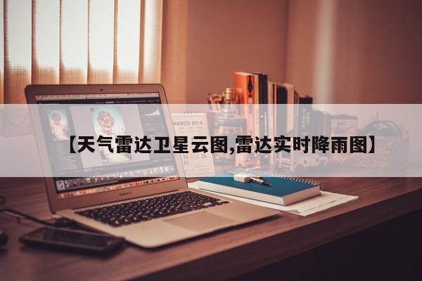 【天气雷达卫星云图,雷达实时降雨图】