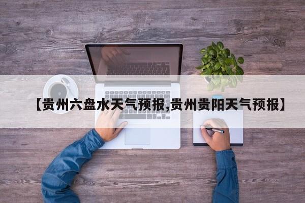 【贵州六盘水天气预报,贵州贵阳天气预报】