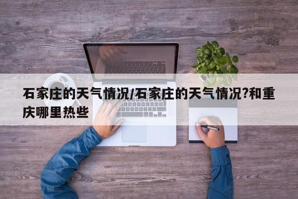 石家庄的天气情况/石家庄的天气情况?和重庆哪里热些