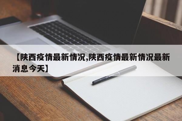 【陕西疫情最新情况,陕西疫情最新情况最新消息今天】