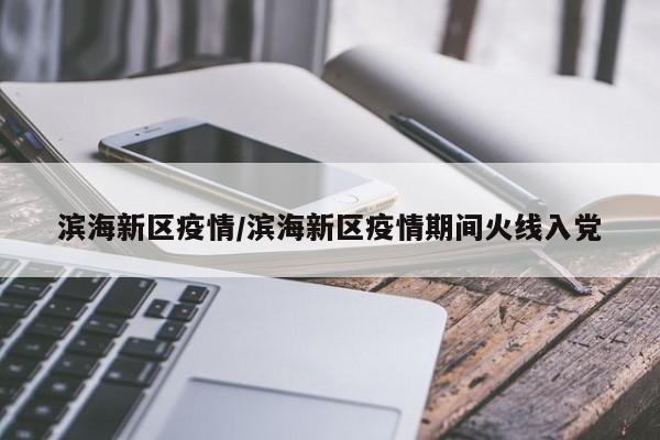 滨海新区疫情/滨海新区疫情期间火线入党