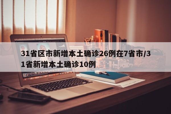 31省区市新增本土确诊26例在7省市/31省新增本土确诊10例